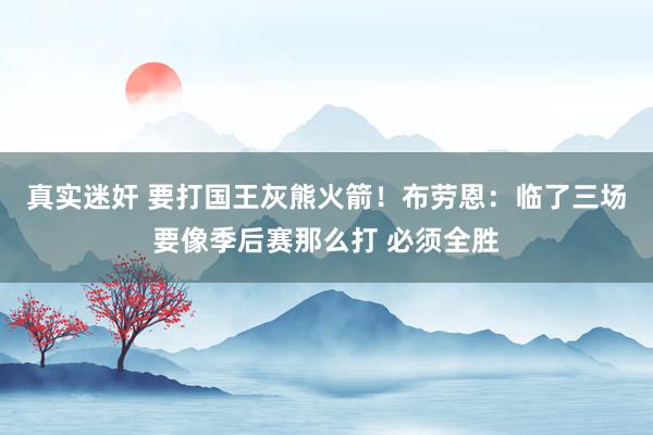 真实迷奸 要打国王灰熊火箭！布劳恩：临了三场要像季后赛那么打