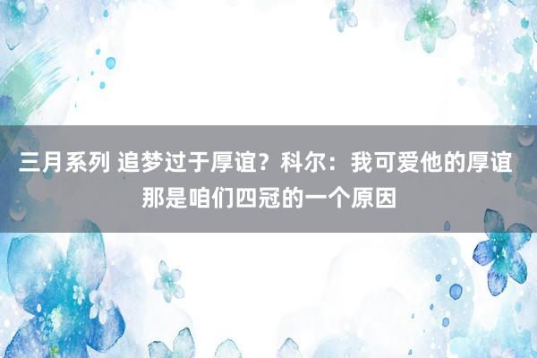 三月系列 追梦过于厚谊？科尔：我可爱他的厚谊 那是咱们四冠的