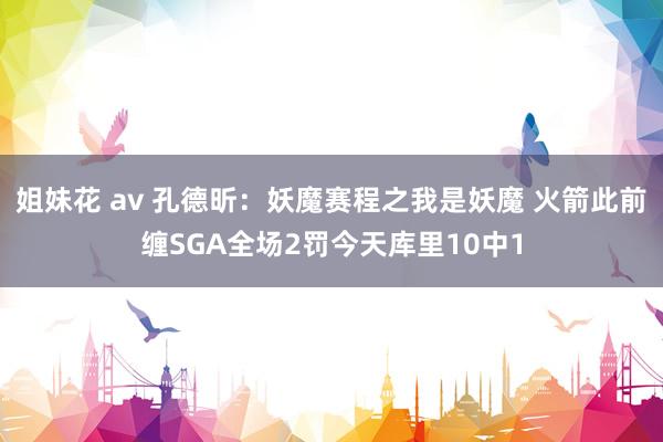 姐妹花 av 孔德昕：妖魔赛程之我是妖魔 火箭此前缠SGA全