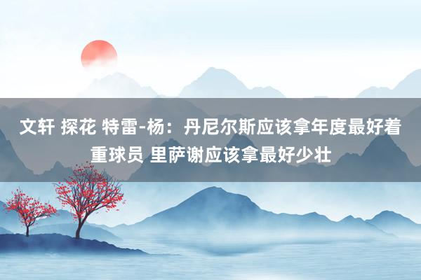 文轩 探花 特雷-杨：丹尼尔斯应该拿年度最好着重球员 里萨谢