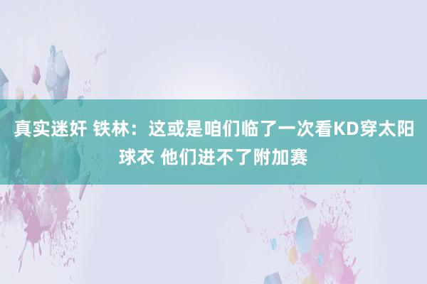 真实迷奸 铁林：这或是咱们临了一次看KD穿太阳球衣 他们进不