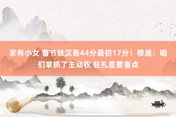 家有小女 首节铁汉轰44分最初17分！穆迪：咱们掌抓了主动权