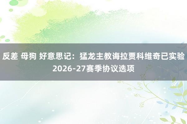 反差 母狗 好意思记：猛龙主教诲拉贾科维奇已实验2026-2