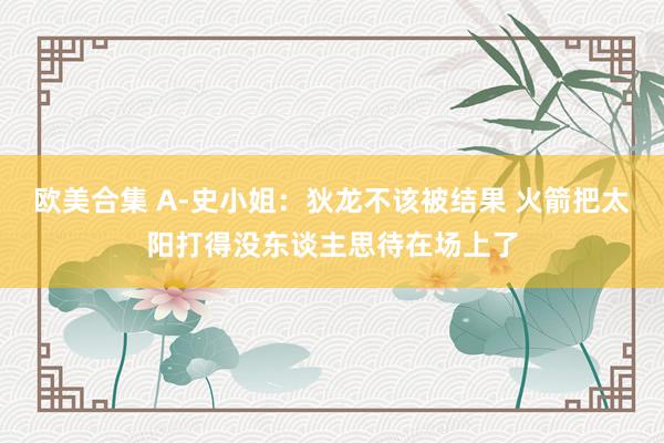 欧美合集 A-史小姐：狄龙不该被结果 火箭把太阳打得没东谈主