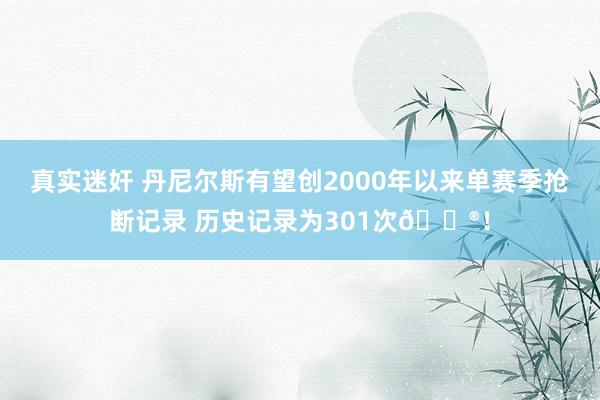 真实迷奸 丹尼尔斯有望创2000年以来单赛季抢断记录 历史记录为301次😮！