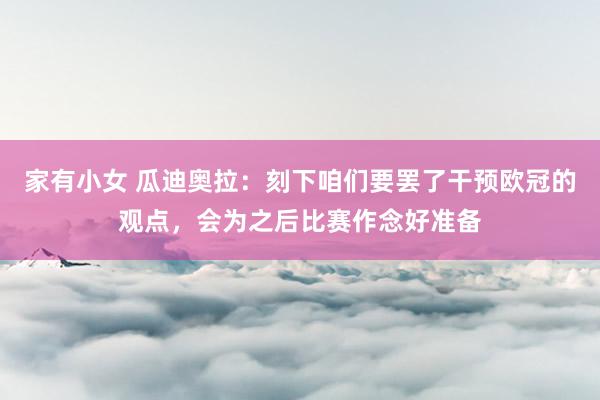 家有小女 瓜迪奥拉：刻下咱们要罢了干预欧冠的观点，会为之后比