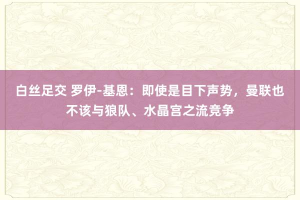 白丝足交 罗伊-基恩：即使是目下声势，曼联也不该与狼队、水晶宫之流竞争