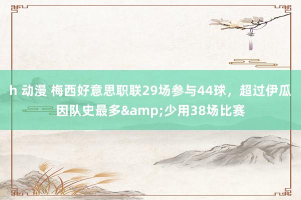 h 动漫 梅西好意思职联29场参与44球，超过伊瓜因队史最多&少用38场比赛