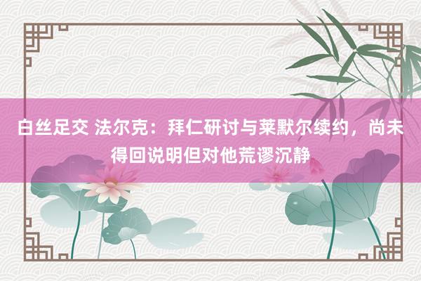 白丝足交 法尔克：拜仁研讨与莱默尔续约，尚未得回说明但对他荒
