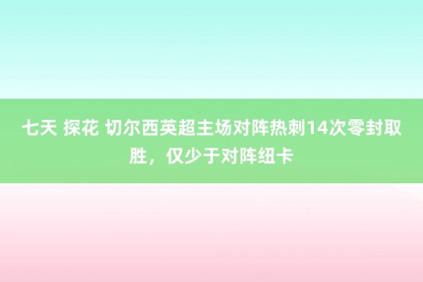 七天 探花 切尔西英超主场对阵热刺14次零封取胜，仅少于对阵