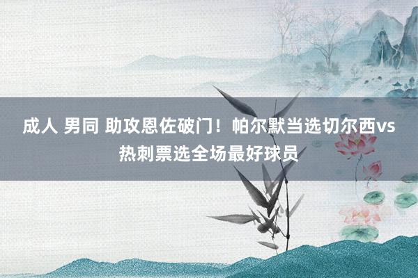 成人 男同 助攻恩佐破门！帕尔默当选切尔西vs热刺票选全场最
