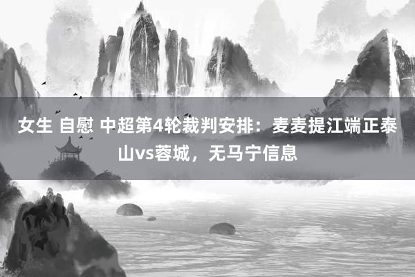 女生 自慰 中超第4轮裁判安排：麦麦提江端正泰山vs蓉城，无马宁信息