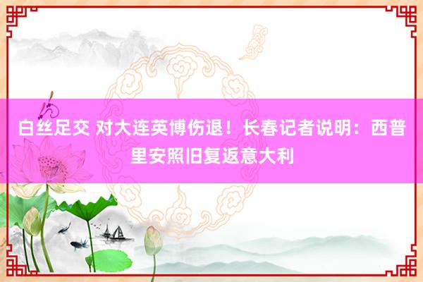 白丝足交 对大连英博伤退！长春记者说明：西普里安照旧复返意大利