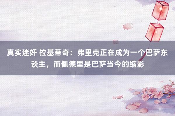 真实迷奸 拉基蒂奇：弗里克正在成为一个巴萨东谈主，而佩德里是巴萨当今的缩影